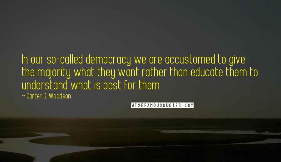 Carter G. Woodson Quotes: In our so-called democracy we are accustomed to give the majority what they want rather than educate them to understand what is best for them.