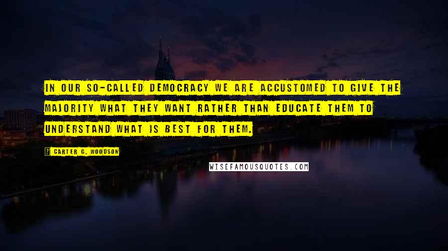 Carter G. Woodson Quotes: In our so-called democracy we are accustomed to give the majority what they want rather than educate them to understand what is best for them.