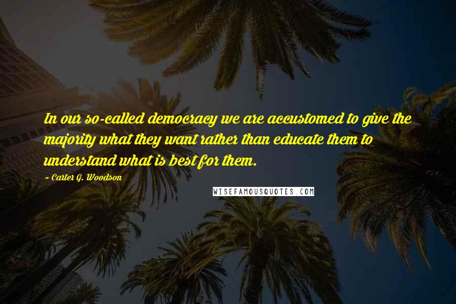 Carter G. Woodson Quotes: In our so-called democracy we are accustomed to give the majority what they want rather than educate them to understand what is best for them.