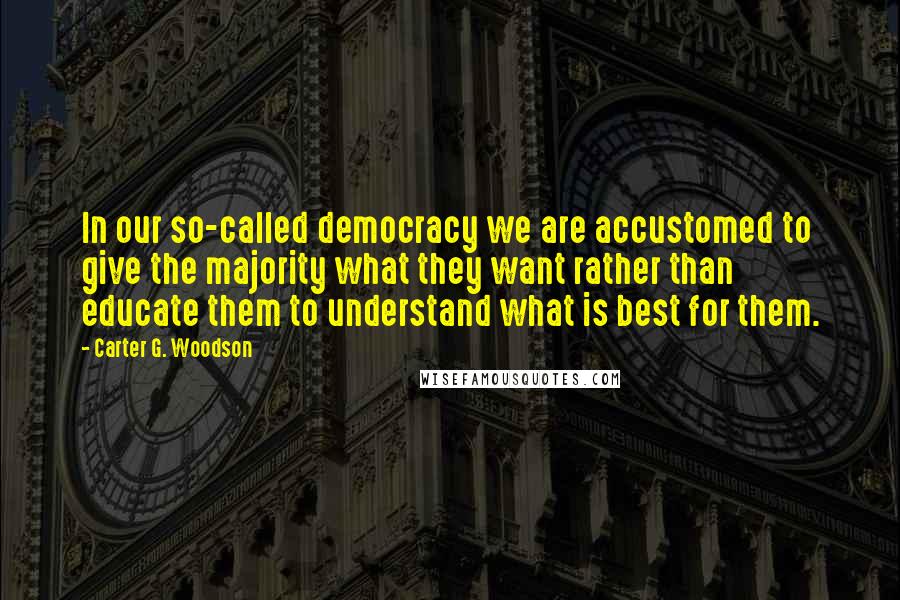 Carter G. Woodson Quotes: In our so-called democracy we are accustomed to give the majority what they want rather than educate them to understand what is best for them.