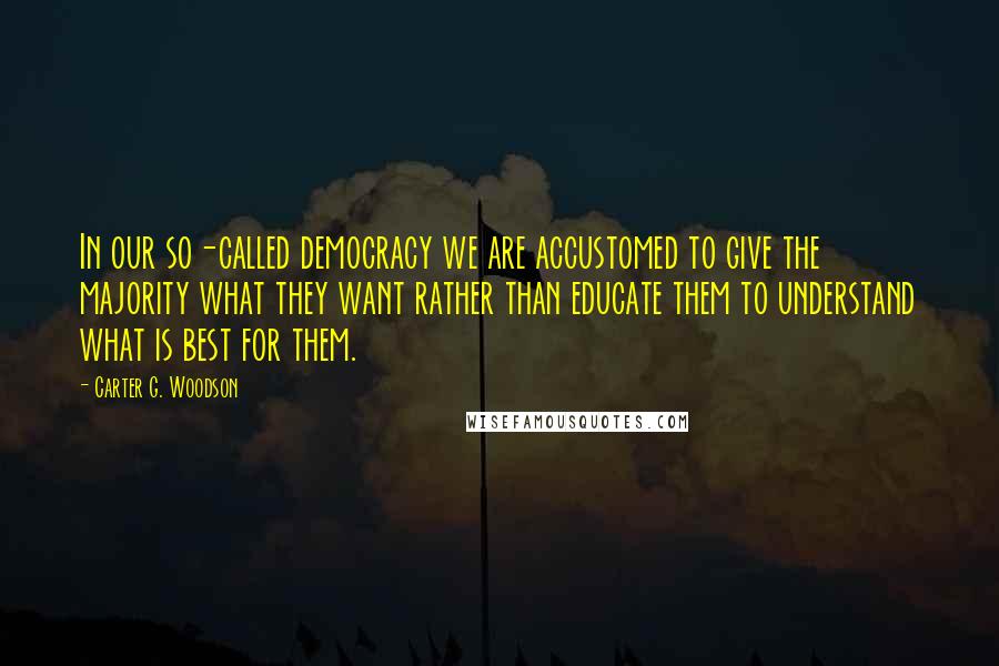 Carter G. Woodson Quotes: In our so-called democracy we are accustomed to give the majority what they want rather than educate them to understand what is best for them.