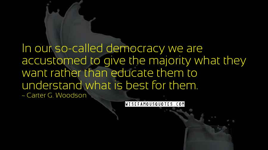 Carter G. Woodson Quotes: In our so-called democracy we are accustomed to give the majority what they want rather than educate them to understand what is best for them.