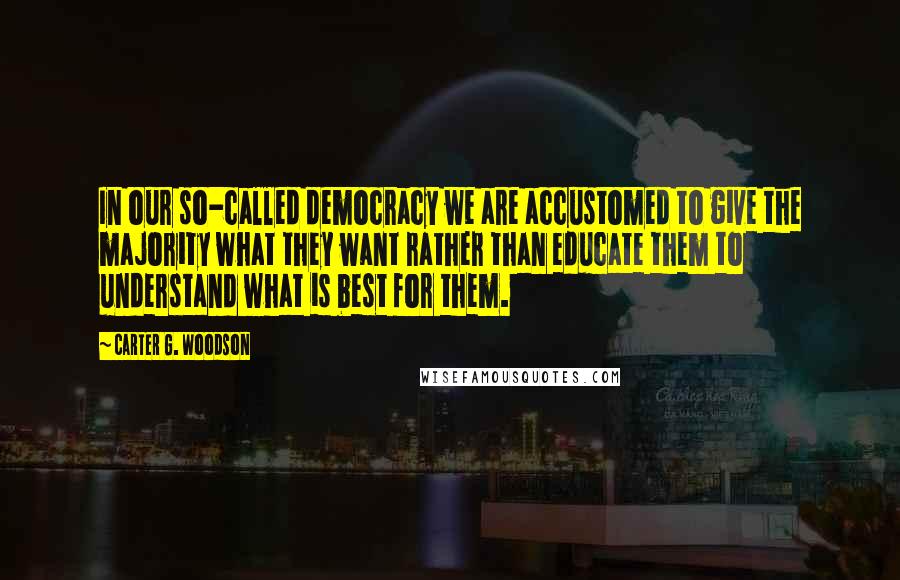 Carter G. Woodson Quotes: In our so-called democracy we are accustomed to give the majority what they want rather than educate them to understand what is best for them.