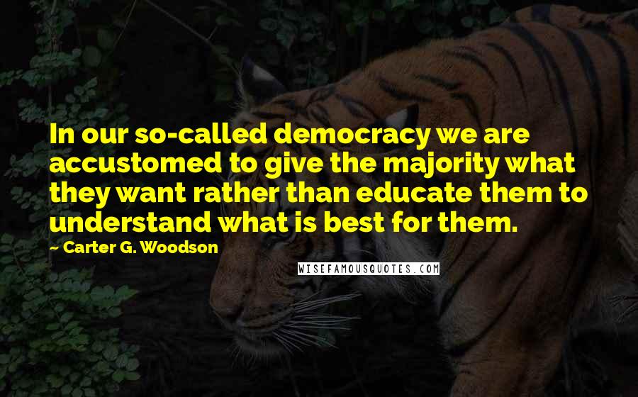 Carter G. Woodson Quotes: In our so-called democracy we are accustomed to give the majority what they want rather than educate them to understand what is best for them.