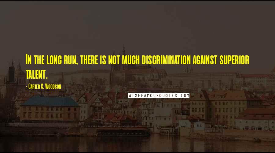 Carter G. Woodson Quotes: In the long run, there is not much discrimination against superior talent.