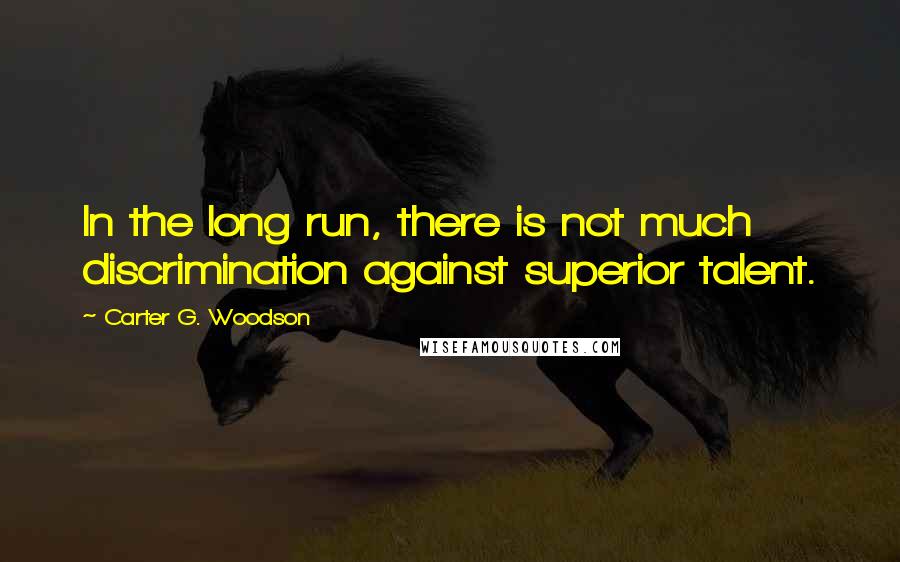 Carter G. Woodson Quotes: In the long run, there is not much discrimination against superior talent.