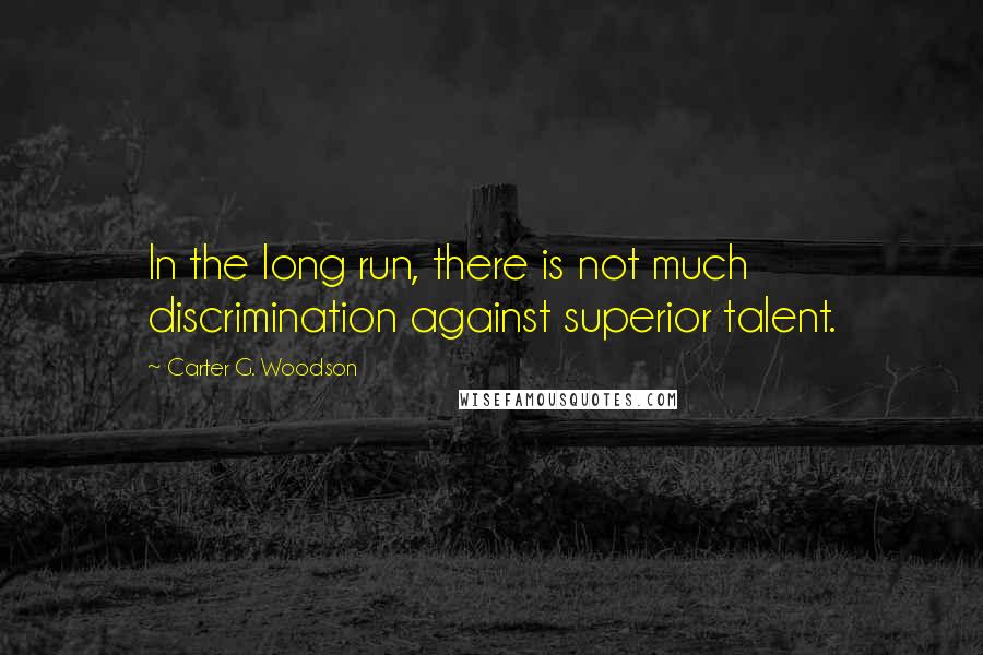 Carter G. Woodson Quotes: In the long run, there is not much discrimination against superior talent.