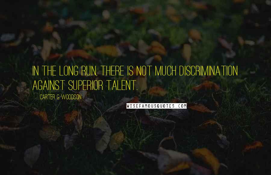 Carter G. Woodson Quotes: In the long run, there is not much discrimination against superior talent.