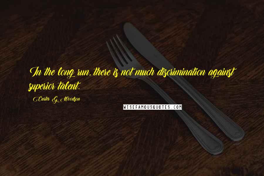 Carter G. Woodson Quotes: In the long run, there is not much discrimination against superior talent.