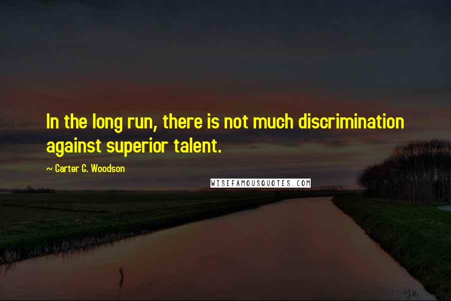 Carter G. Woodson Quotes: In the long run, there is not much discrimination against superior talent.