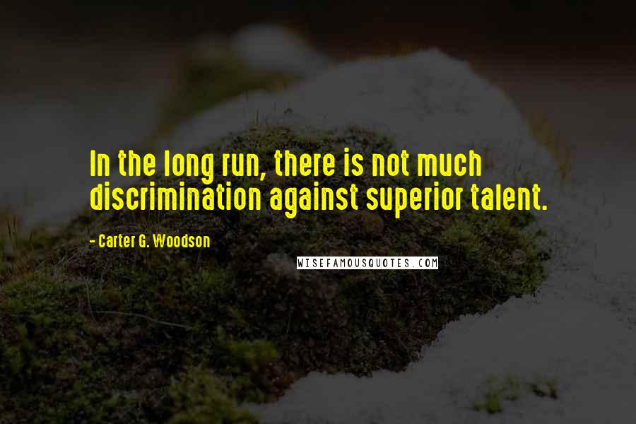 Carter G. Woodson Quotes: In the long run, there is not much discrimination against superior talent.