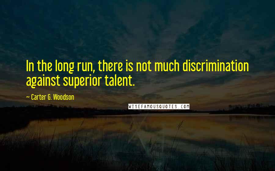 Carter G. Woodson Quotes: In the long run, there is not much discrimination against superior talent.