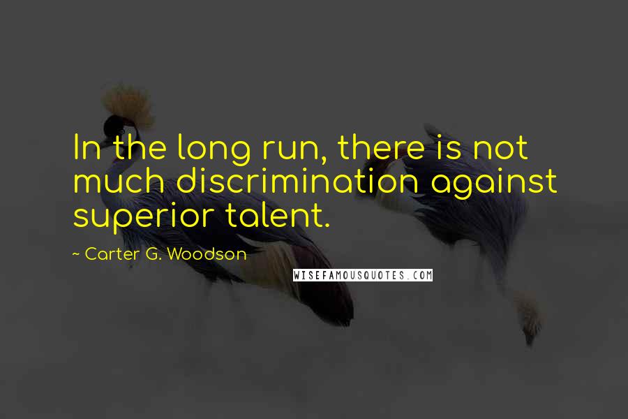 Carter G. Woodson Quotes: In the long run, there is not much discrimination against superior talent.