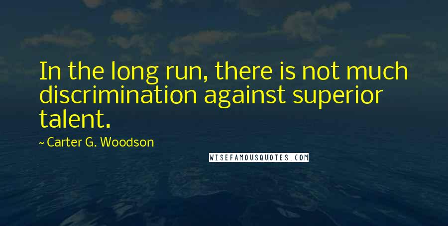 Carter G. Woodson Quotes: In the long run, there is not much discrimination against superior talent.