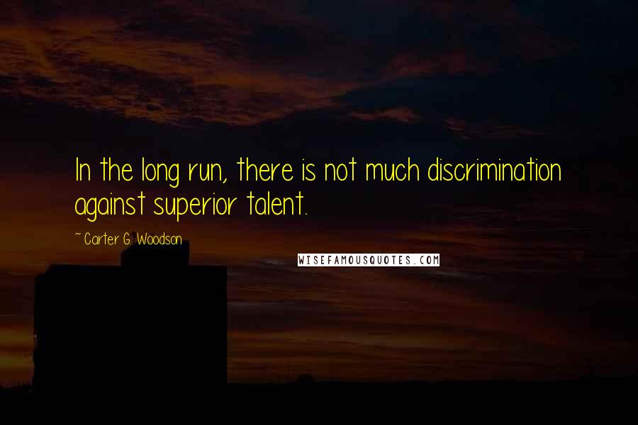 Carter G. Woodson Quotes: In the long run, there is not much discrimination against superior talent.