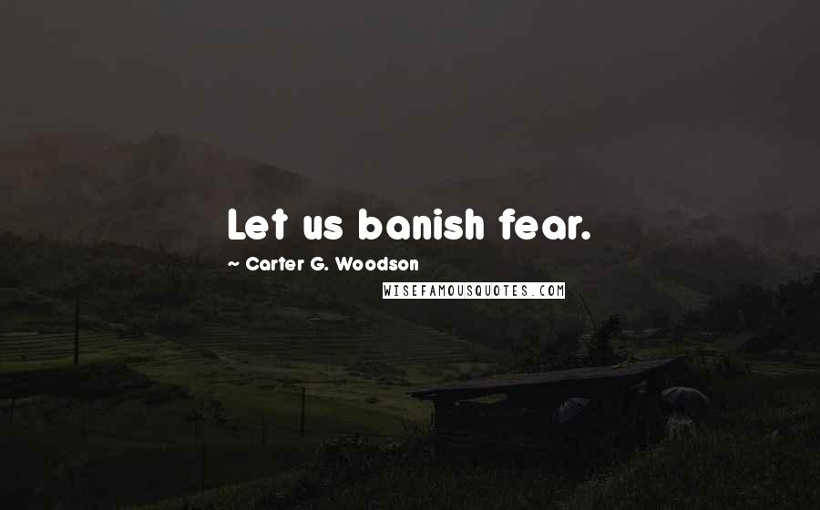 Carter G. Woodson Quotes: Let us banish fear.