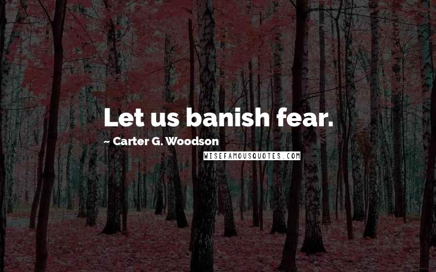 Carter G. Woodson Quotes: Let us banish fear.