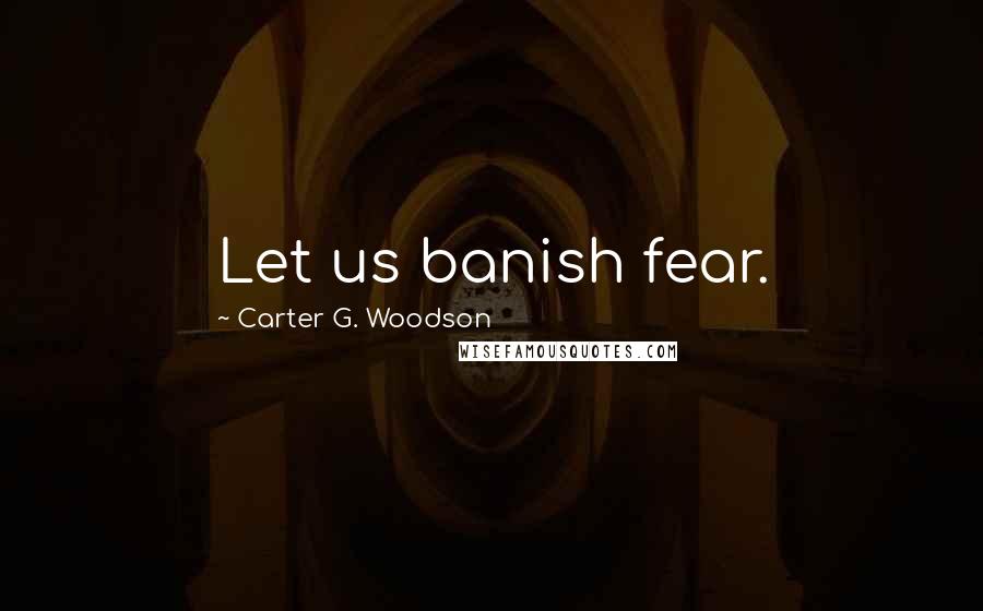 Carter G. Woodson Quotes: Let us banish fear.