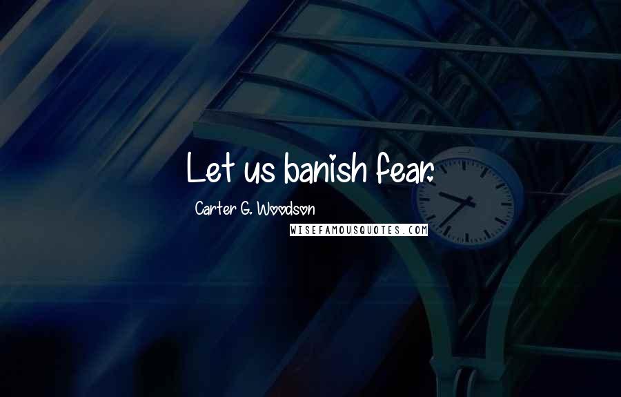 Carter G. Woodson Quotes: Let us banish fear.