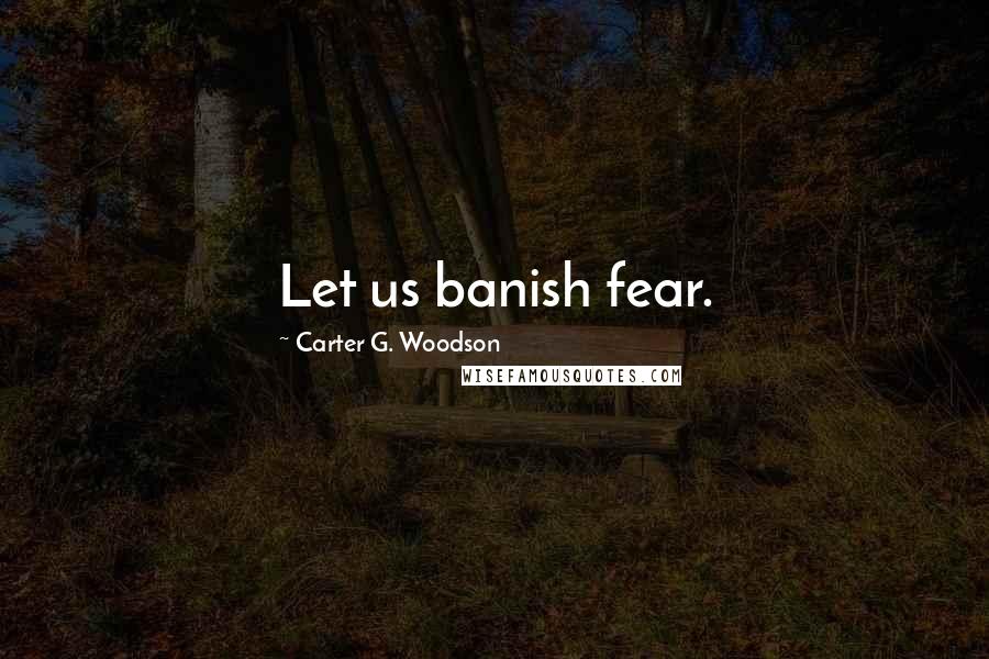 Carter G. Woodson Quotes: Let us banish fear.