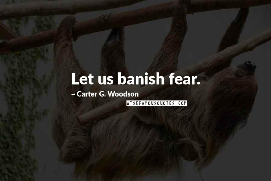 Carter G. Woodson Quotes: Let us banish fear.