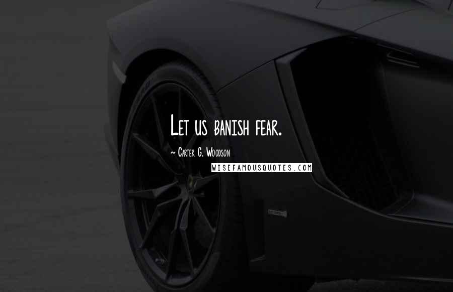 Carter G. Woodson Quotes: Let us banish fear.