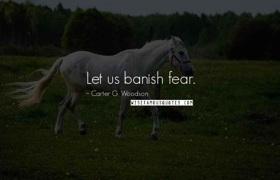 Carter G. Woodson Quotes: Let us banish fear.