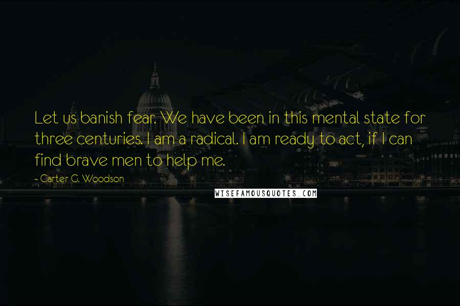 Carter G. Woodson Quotes: Let us banish fear. We have been in this mental state for three centuries. I am a radical. I am ready to act, if I can find brave men to help me.