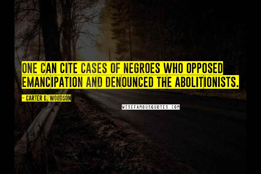 Carter G. Woodson Quotes: One can cite cases of Negroes who opposed emancipation and denounced the abolitionists.