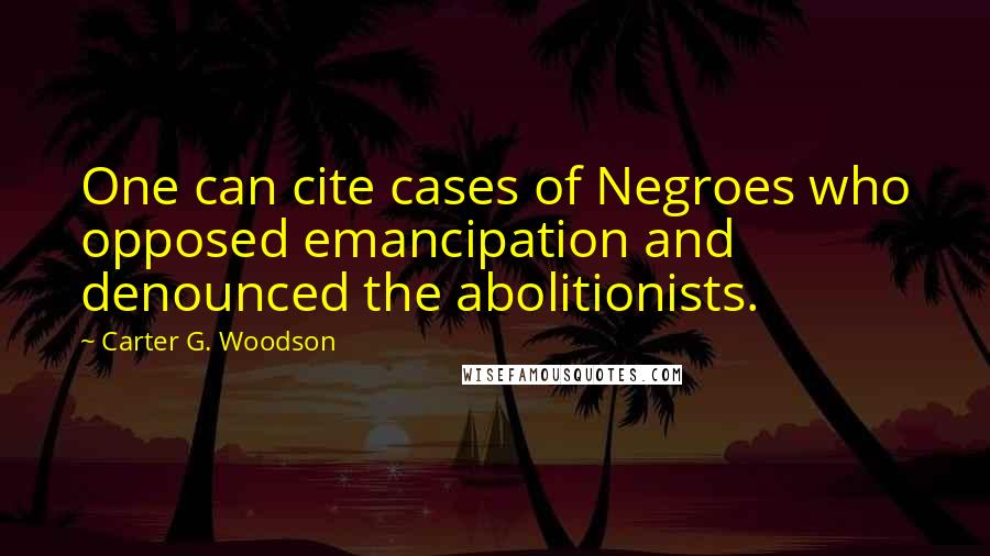 Carter G. Woodson Quotes: One can cite cases of Negroes who opposed emancipation and denounced the abolitionists.