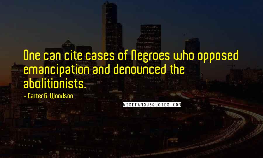 Carter G. Woodson Quotes: One can cite cases of Negroes who opposed emancipation and denounced the abolitionists.