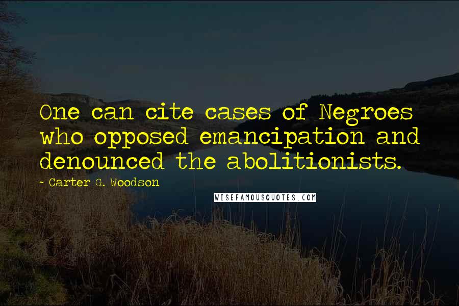 Carter G. Woodson Quotes: One can cite cases of Negroes who opposed emancipation and denounced the abolitionists.