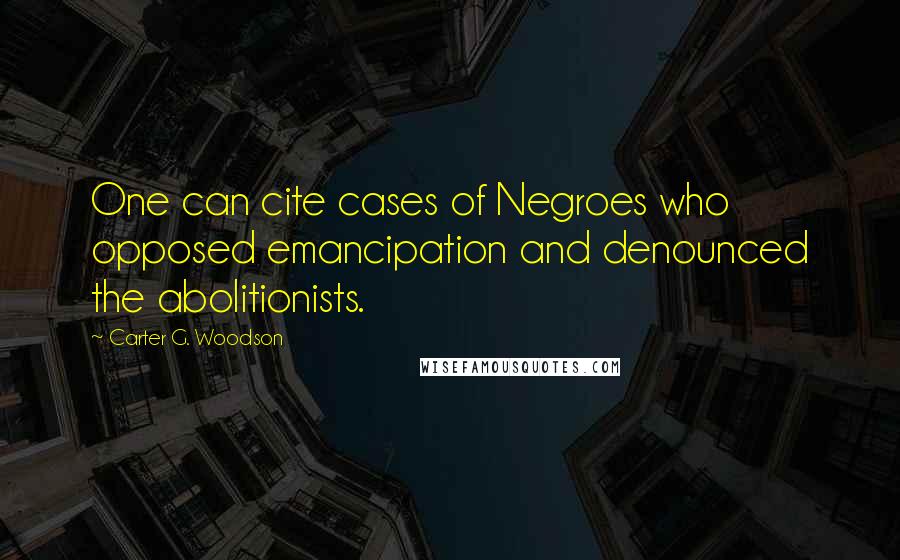 Carter G. Woodson Quotes: One can cite cases of Negroes who opposed emancipation and denounced the abolitionists.