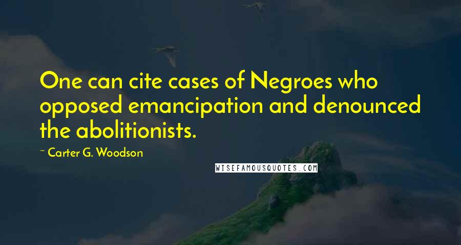 Carter G. Woodson Quotes: One can cite cases of Negroes who opposed emancipation and denounced the abolitionists.