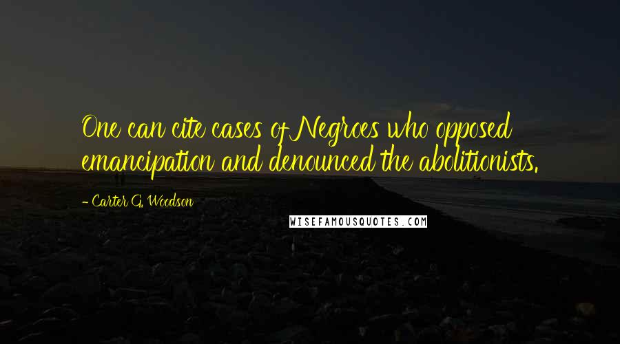 Carter G. Woodson Quotes: One can cite cases of Negroes who opposed emancipation and denounced the abolitionists.