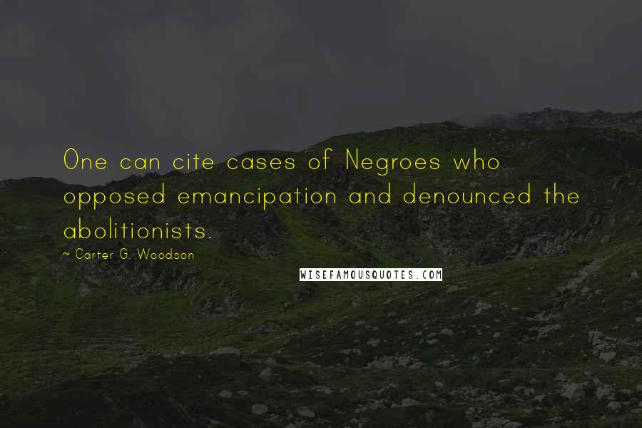 Carter G. Woodson Quotes: One can cite cases of Negroes who opposed emancipation and denounced the abolitionists.