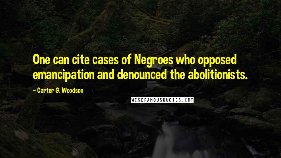 Carter G. Woodson Quotes: One can cite cases of Negroes who opposed emancipation and denounced the abolitionists.