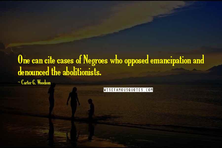 Carter G. Woodson Quotes: One can cite cases of Negroes who opposed emancipation and denounced the abolitionists.