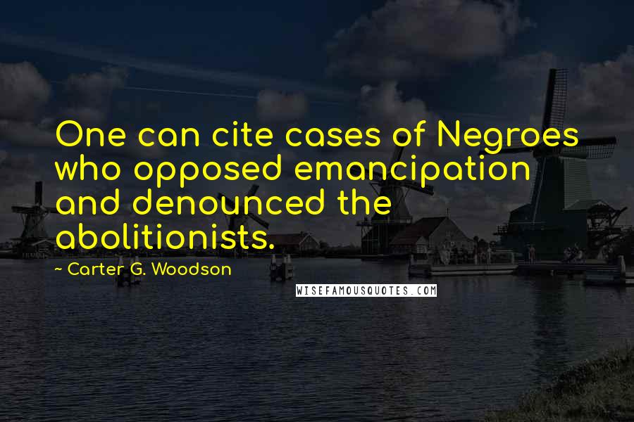 Carter G. Woodson Quotes: One can cite cases of Negroes who opposed emancipation and denounced the abolitionists.