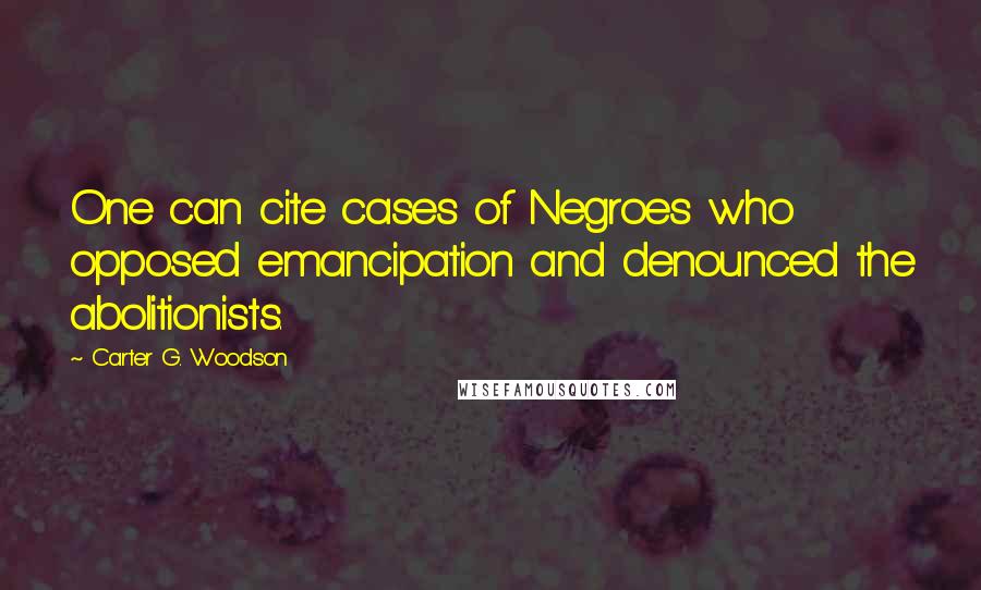 Carter G. Woodson Quotes: One can cite cases of Negroes who opposed emancipation and denounced the abolitionists.