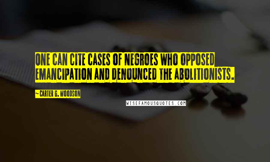 Carter G. Woodson Quotes: One can cite cases of Negroes who opposed emancipation and denounced the abolitionists.