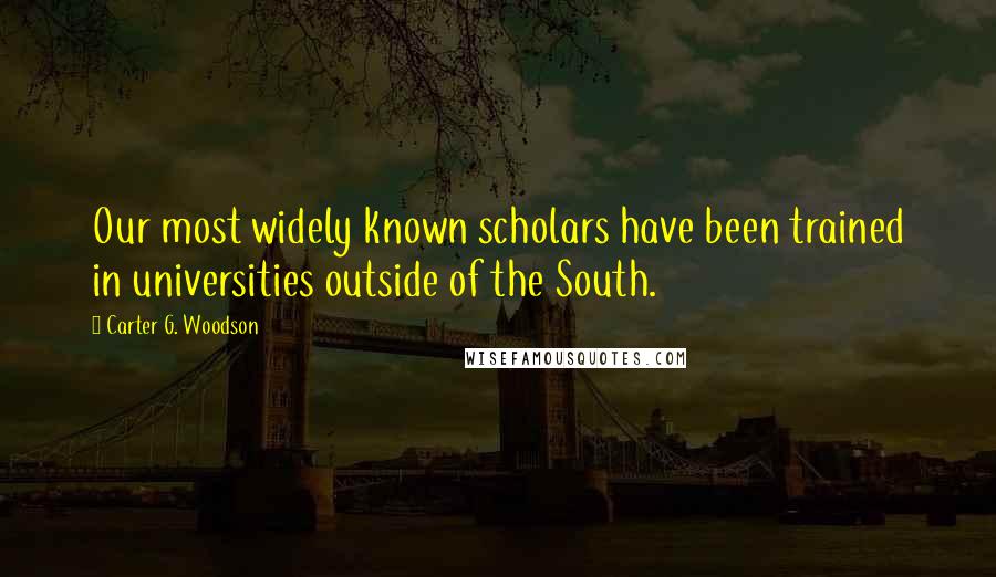 Carter G. Woodson Quotes: Our most widely known scholars have been trained in universities outside of the South.