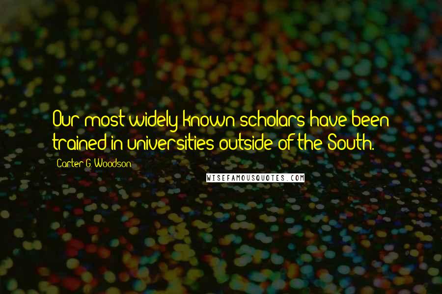 Carter G. Woodson Quotes: Our most widely known scholars have been trained in universities outside of the South.