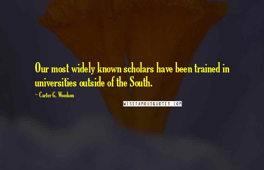 Carter G. Woodson Quotes: Our most widely known scholars have been trained in universities outside of the South.