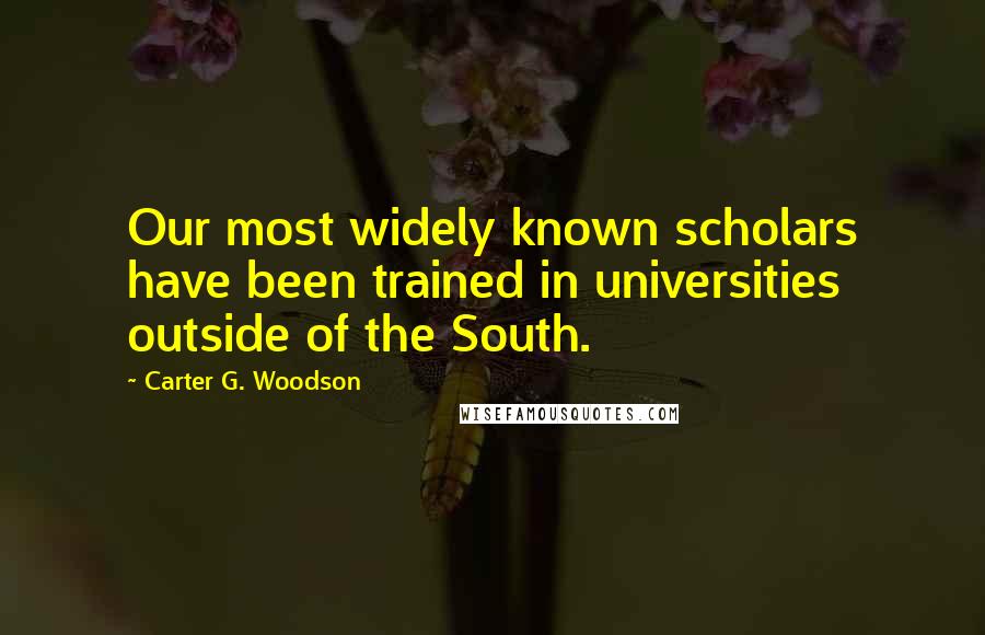 Carter G. Woodson Quotes: Our most widely known scholars have been trained in universities outside of the South.