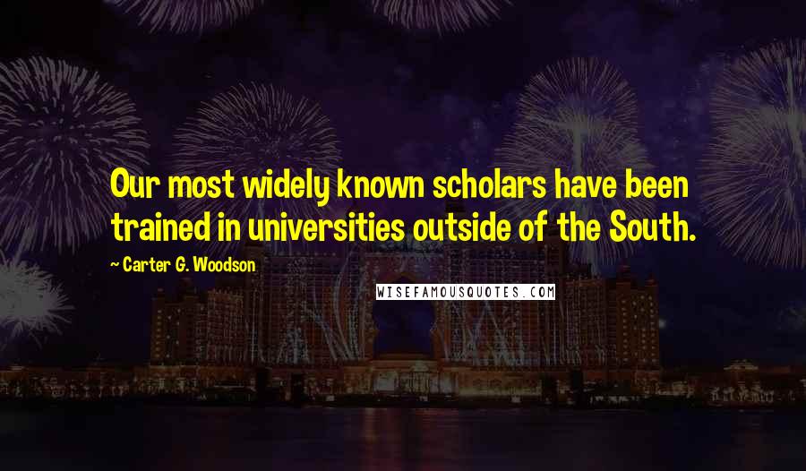 Carter G. Woodson Quotes: Our most widely known scholars have been trained in universities outside of the South.