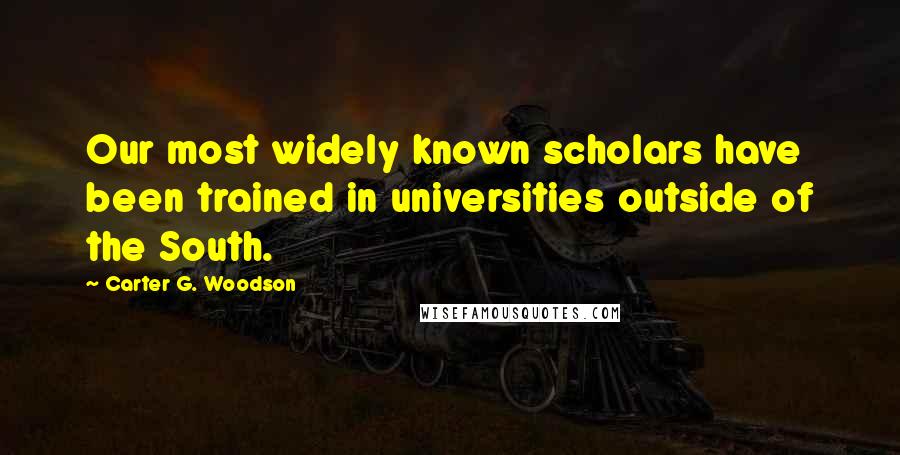 Carter G. Woodson Quotes: Our most widely known scholars have been trained in universities outside of the South.