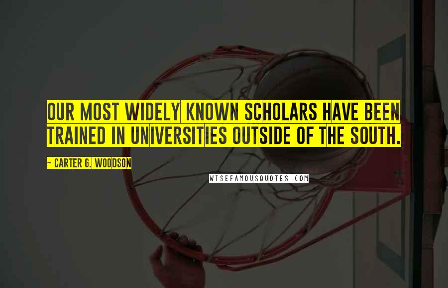 Carter G. Woodson Quotes: Our most widely known scholars have been trained in universities outside of the South.