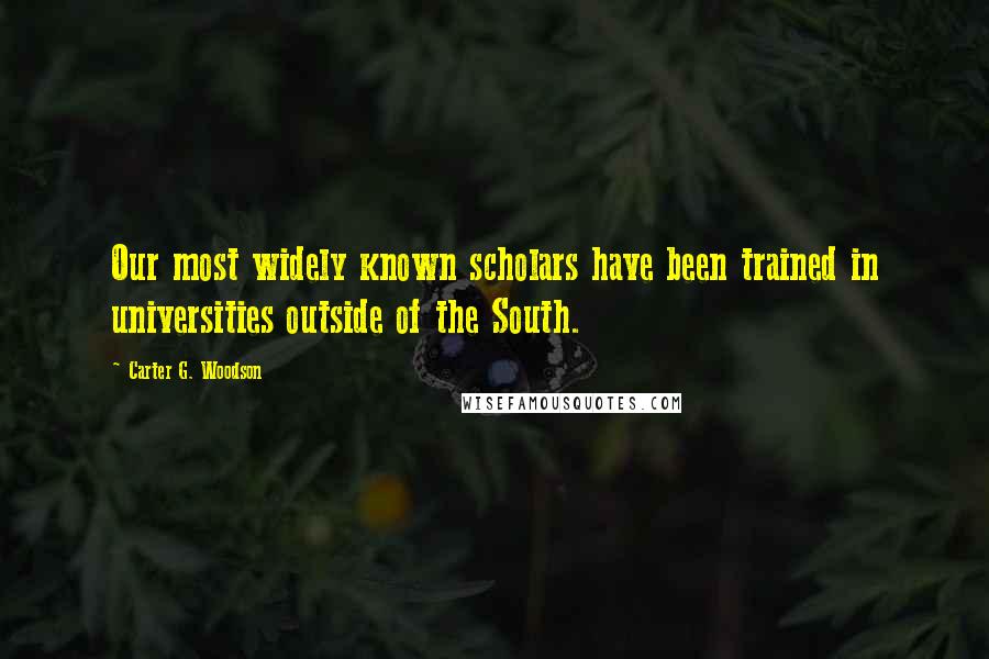 Carter G. Woodson Quotes: Our most widely known scholars have been trained in universities outside of the South.