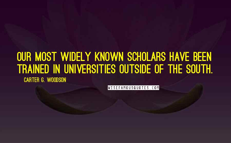 Carter G. Woodson Quotes: Our most widely known scholars have been trained in universities outside of the South.